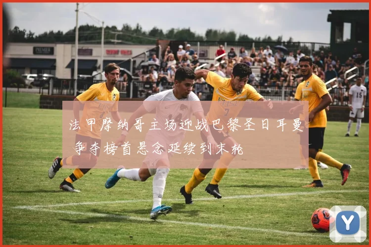 法甲摩纳哥主场迎战巴黎圣日耳曼 争夺榜首悬念延续到末轮