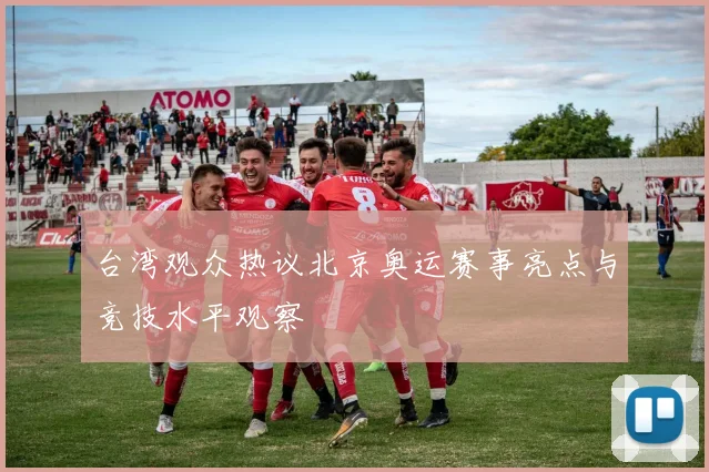 台湾观众热议北京奥运赛事亮点与竞技水平观察