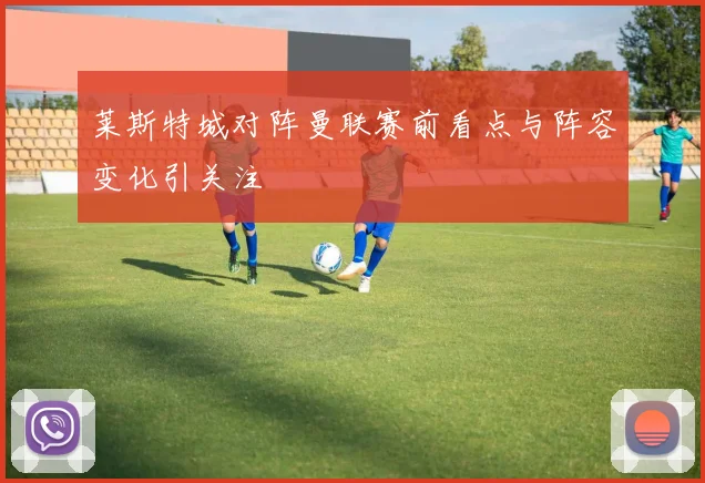 莱斯特城对阵曼联赛前看点与阵容变化引关注