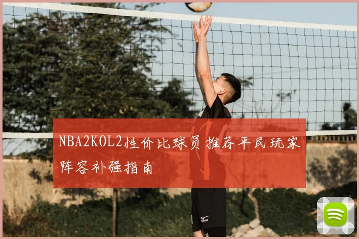 NBA2KOL2性价比球员推荐平民玩家阵容补强指南