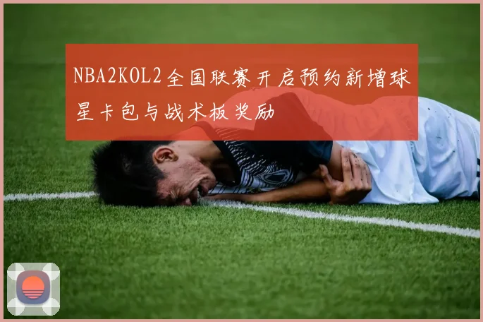 NBA2KOL2全国联赛开启预约新增球星卡包与战术板奖励