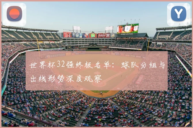 世界杯32强终极名单:球队分组与出线形势深度观察