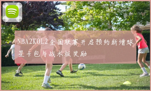 NBA2KOL2全国联赛开启预约新增球星卡包与战术板奖励