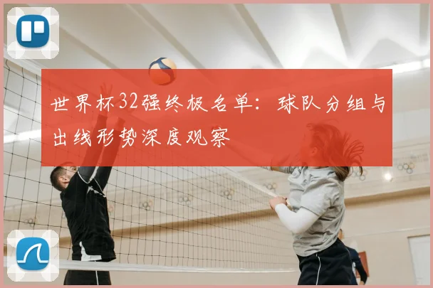 世界杯32强终极名单：球队分组与出线形势深度观察