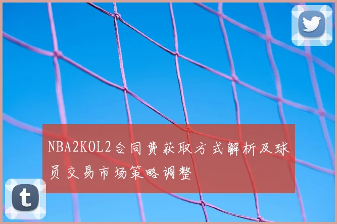 NBA2KOL2合同费获取方式解析及球员交易市场策略调整