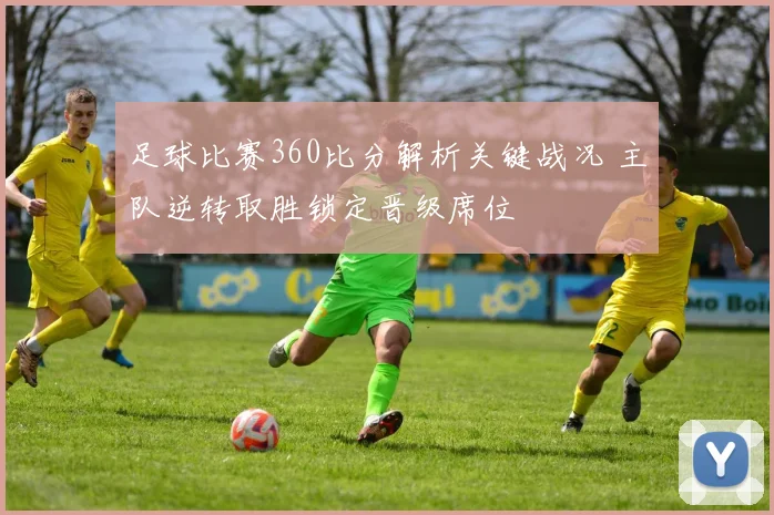 足球比赛360比分解析关键战况 主队逆转取胜锁定晋级席位