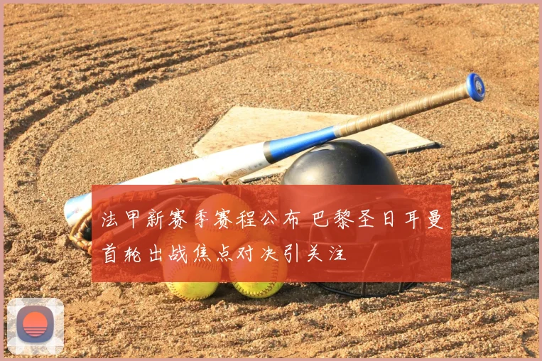 法甲新赛季赛程公布 巴黎圣日耳曼首轮出战焦点对决引关注