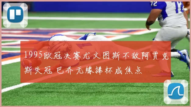 1995欧冠决赛尤文图斯不敌阿贾克斯失冠 巴乔无缘捧杯成焦点