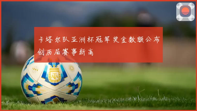 卡塔尔队亚洲杯冠军奖金数额公布创历届赛事新高