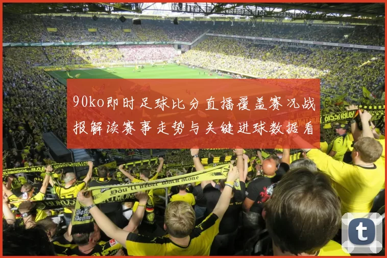 90ko即时足球比分直播覆盖赛况战报解读赛事走势与关键进球数据看点