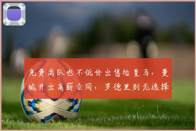 免费离队也不低价出售给皇马，曼城开出高薪合同，罗德里别无选择