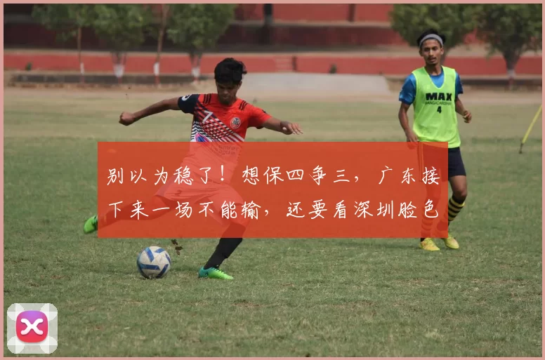 别以为稳了！想保四争三，广东接下来一场不能输，还要看深圳脸色