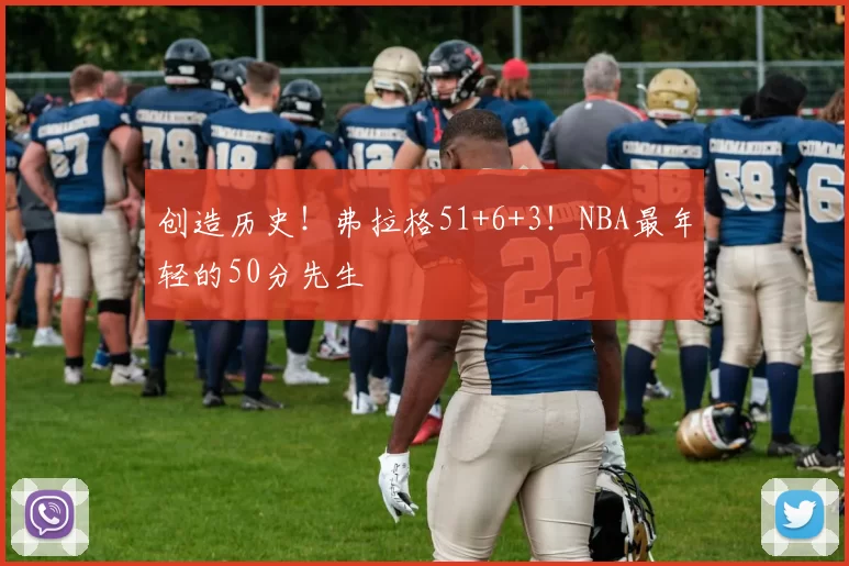 创造历史！弗拉格51+6+3！NBA最年轻的50分先生