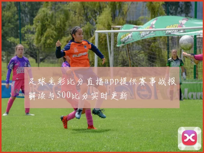足球竞彩比分直播app提供赛事战报解读与500比分实时更新