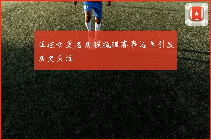 亚运会更名历程梳理赛事沿革引发历史关注