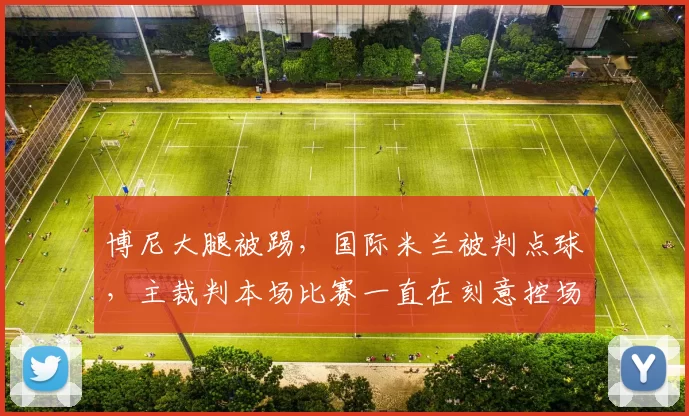 博尼大腿被踢，国际米兰被判点球，主裁判本场比赛一直在刻意控场