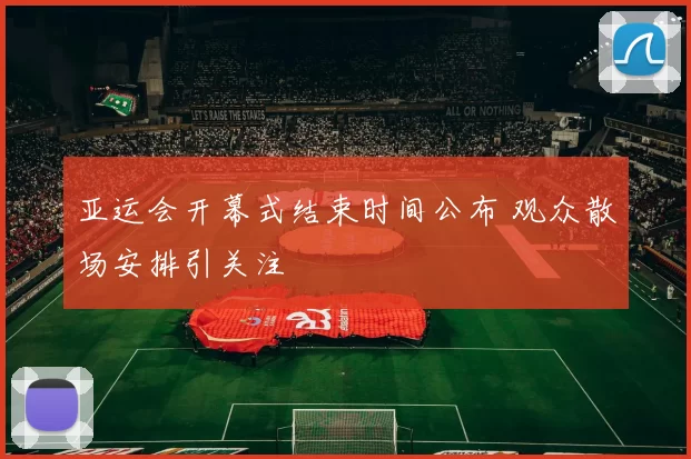 亚运会开幕式结束时间公布 观众散场安排引关注