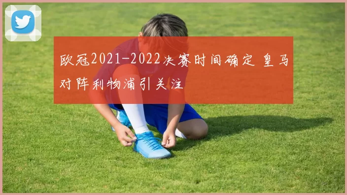 欧冠2021-2022决赛时间确定 皇马对阵利物浦引关注