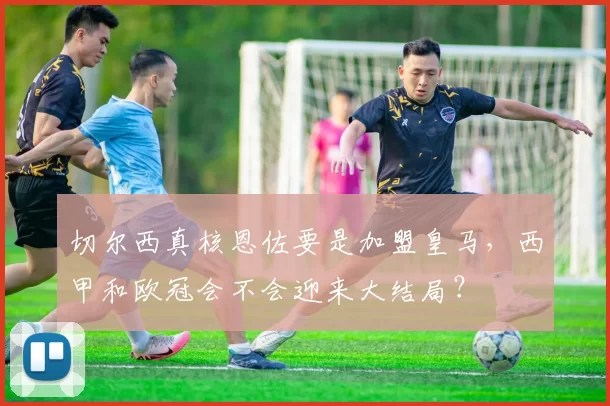 切尔西真核恩佐要是加盟皇马，西甲和欧冠会不会迎来大结局？