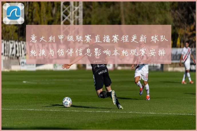 意大利甲级联赛直播赛程更新 球队轮换与伤停信息影响本轮观赛安排