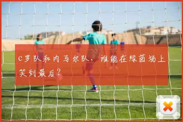 c罗队和内马尔队，谁能在绿茵场上笑到最后？