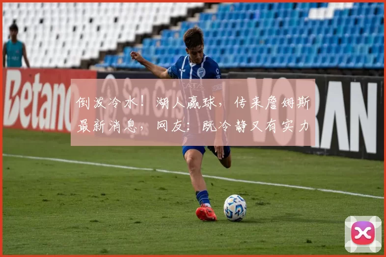 倒泼冷水！湖人赢球，传来詹姆斯最新消息，网友：既冷静又有实力