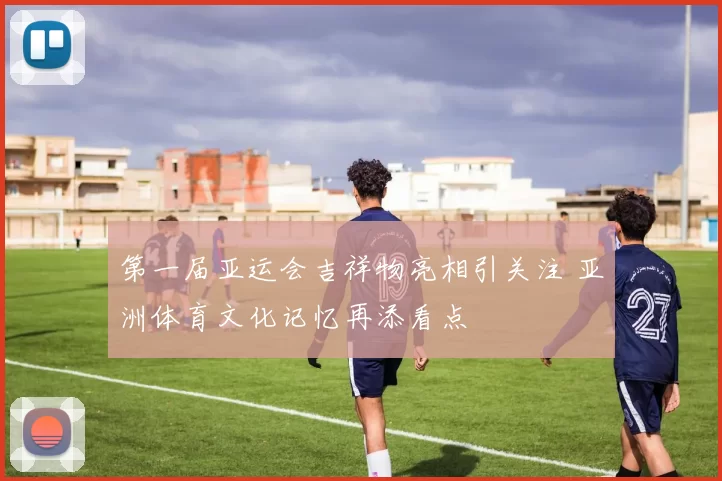 第一届亚运会吉祥物亮相引关注 亚洲体育文化记忆再添看点