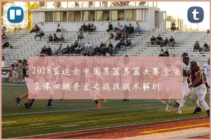 2018亚运会中国男篮男篮决赛全场录像回顾夺金之战技战术解析