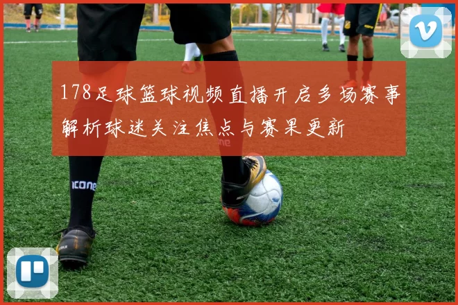 178足球篮球视频直播开启多场赛事解析球迷关注焦点与赛果更新