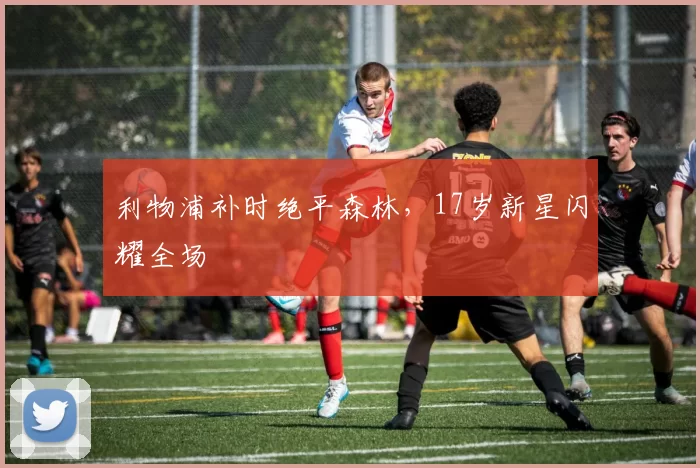 利物浦补时绝平森林，17岁新星闪耀全场
