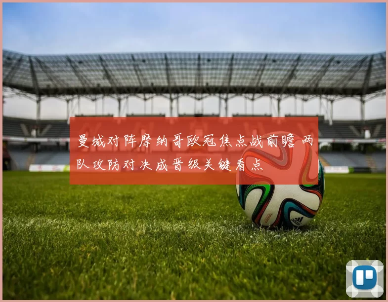 曼城对阵摩纳哥欧冠焦点战前瞻 两队攻防对决成晋级关键看点