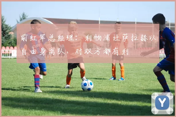 前红军总经理：利物浦让萨拉赫以自由身离队，对双方都有利